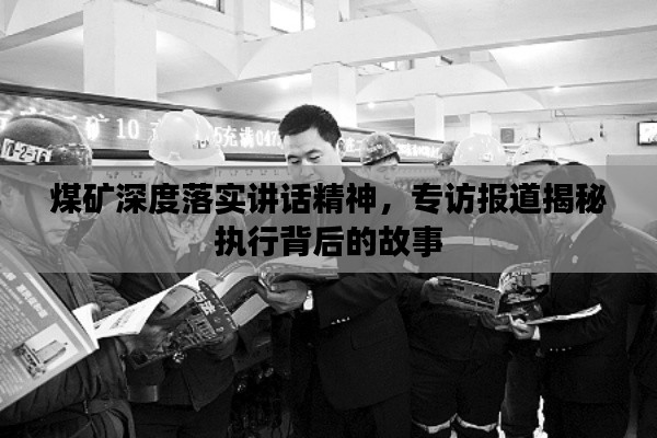煤矿深度落实讲话精神,专访报道揭秘执行背后的故事