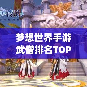 梦想世界手游武僧排名TOP榜,一窥最强武僧风采!