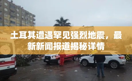 土耳其遭遇罕见强烈地震,最新新闻报道揭秘详情
