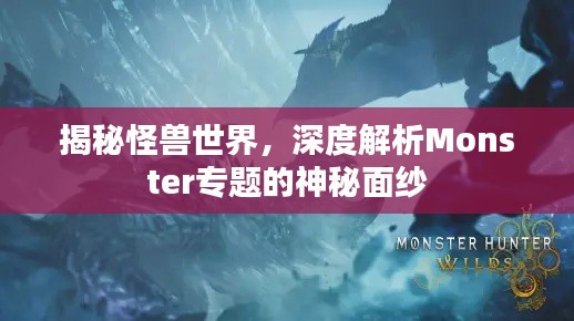 揭秘怪兽世界,深度解析Monster专题的神秘面纱