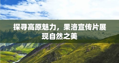 探寻高原魅力,果洛宣传片展现自然之美