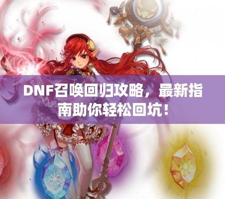 DNF召唤回归攻略,最新指南助你轻松回坑!