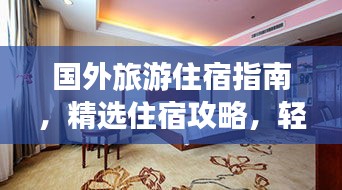 国外旅游住宿指南,精选住宿攻略,轻松畅游异国!