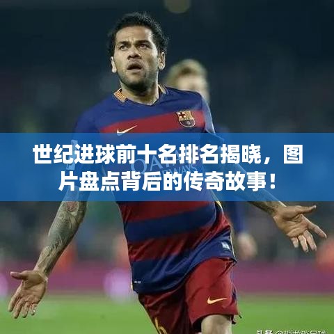 世纪进球前十名排名揭晓,图片盘点背后的传奇故事!