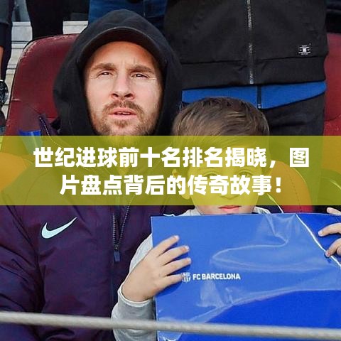 世纪进球前十名排名揭晓,图片盘点背后的传奇故事!