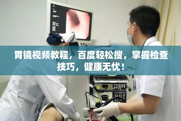 胃镜视频教程,百度轻松搜,掌握检查技巧,健康无忧!