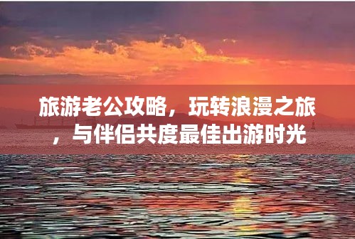 旅游老公攻略,玩转浪漫之旅,与伴侣共度最佳出游时光