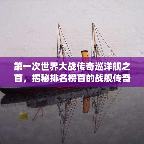 第一次世界大战传奇巡洋舰之首,揭秘排名榜首的战舰传奇故事