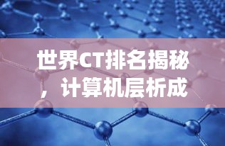 世界CT排名揭秘,计算机层析成像技术的尖端力量