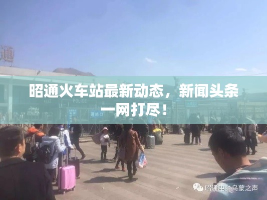 昭通火车站最新动态,新闻头条一网打尽!
