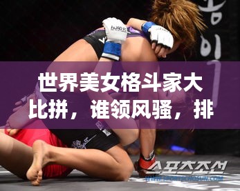 世界美女格斗家大比拼,谁领风骚,排名揭晓!