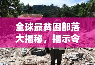 全球最贫困部落大揭秘,揭示令人震惊的贫困现象