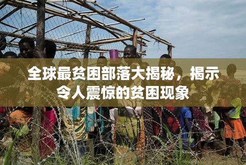 全球最贫困部落大揭秘,揭示令人震惊的贫困现象
