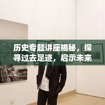 历史专题讲座揭秘,探寻过去足迹,启示未来之路