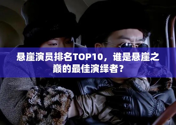 悬崖演员排名TOP10,谁是悬崖之巅的最佳演绎者?