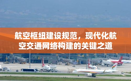 航空枢纽建设规范,现代化航空交通网络构建的关键之道