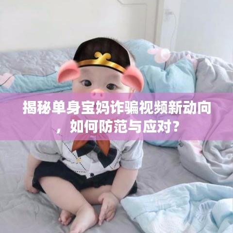 揭秘单身宝妈诈骗视频新动向,如何防范与应对?