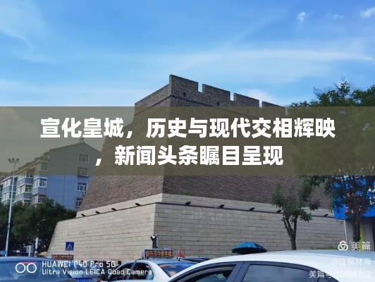 宣化皇城,历史与现代交相辉映,新闻头条瞩目呈现