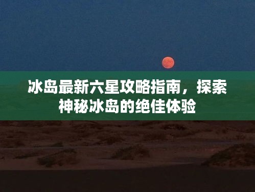 冰岛最新六星攻略指南,探索神秘冰岛的绝佳体验