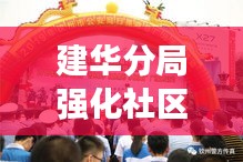 建华分局强化社区警务,共建平安家园,新闻头条报道