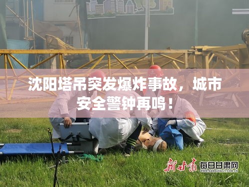沈阳塔吊突发爆炸事故,城市安全警钟再鸣!