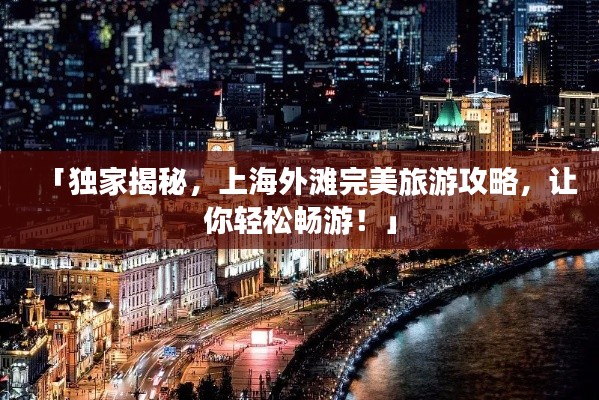 「独家揭秘,上海外滩完美旅游攻略,让你轻松畅游!」
