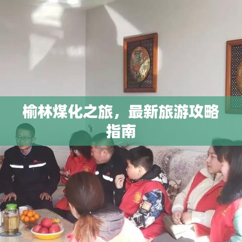 榆林煤化之旅,最新旅游攻略指南