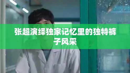 张超演绎独家记忆里的独特裤子风采