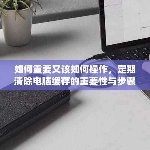 如何重要又该如何操作,定期清除电脑缓存的重要性与步骤