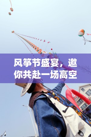 风筝节盛宴,邀你共赴一场高空之舞!