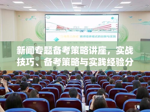 新闻专题备考策略讲座,实战技巧、备考策略与实践经验分享