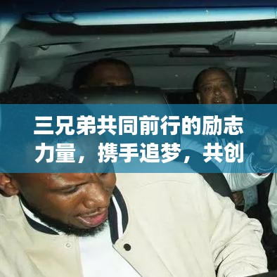 三兄弟共同前行的励志力量,携手追梦,共创辉煌