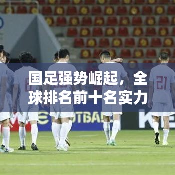 国足强势崛起,全球排名前十名实力展现!