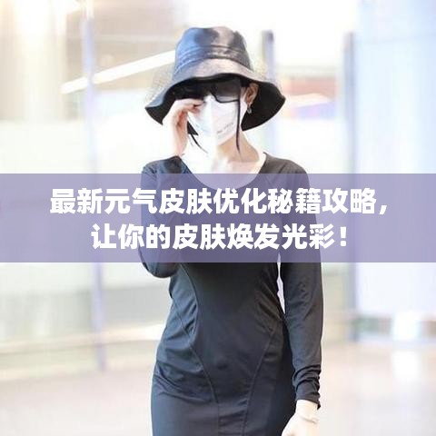 最新元气皮肤优化秘籍攻略,让你的皮肤焕发光彩!