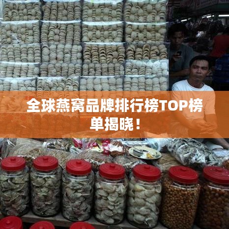 全球燕窝品牌排行榜TOP榜单揭晓!