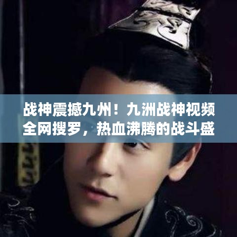 战神震撼九州!九洲战神视频全网搜罗,热血沸腾的战斗盛宴!