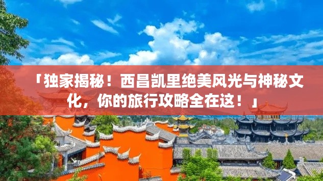 「独家揭秘!西昌凯里绝美风光与神秘文化,你的旅行攻略全在这!」