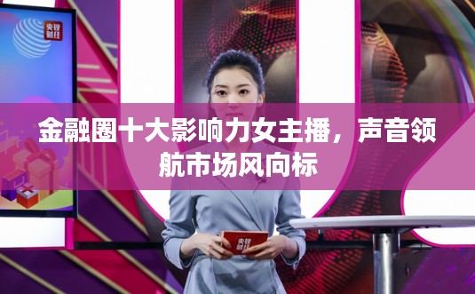 金融圈十大影响力女主播,声音领航市场风向标