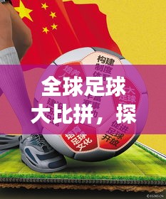 全球足球大比拼,探寻足球强国的荣耀与梦想排名揭晓!