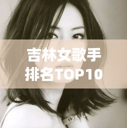 吉林女歌手排名TOP10榜单揭晓!